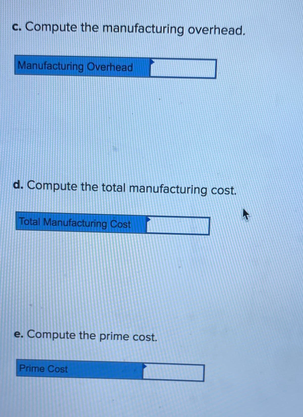 c. Compute the manufacturing overhead.
Manufacturing Overhead
d. Compute the total manufacturing cost.
Total Manufacturing Cost
e. Compute the prime cost.
Prime Cost
