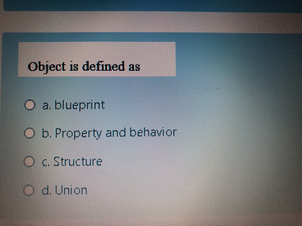 Object is defined as
a. blueprint
O b. Property and behavior
Oc. Structure
Od. Union
