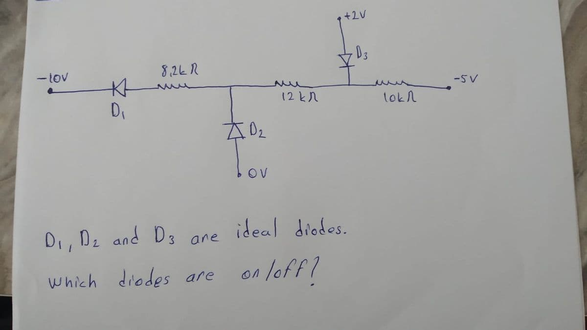 +2V
D3
- tov
8,24 R
-5V
Di
12KR
lok h
OV
Di, Dz and D3
ideal diodes.
ane
which diodes are
on loff?
