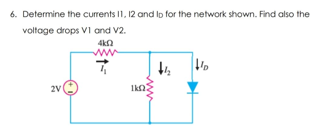 6. Determine the currents 11, 12 and ID for the network shown. Find also the
voltage drops V1 and V2.
4k02
www
↓1₂
D
2V
1kΩ