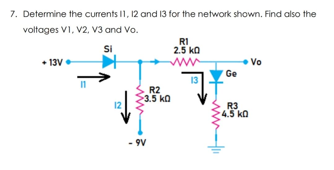 7. Determine the currents 11, 12 and 13 for the network shown. Find also the
voltages V1, V2, V3 and Vo.
Si
R1
2.5 ΚΩ
+13V
Vo
Ge
13
11
12
R2
>3.5 ΚΩ
- 9V
R3
· 4.5 ΚΩ