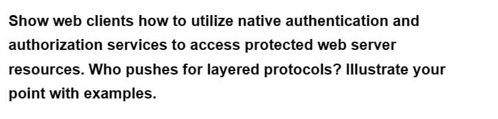 Show web clients how to utilize native authentication and
authorization services to access protected web server
resources. Who pushes for layered protocols? Illustrate your
point with examples.