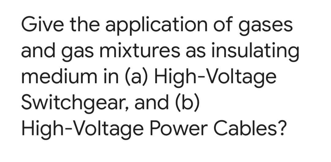 Give the application of gases
and gas mixtures as insulating
medium in (a) High-Voltage
Switchgear, and (b)
High-Voltage Power Cables?

