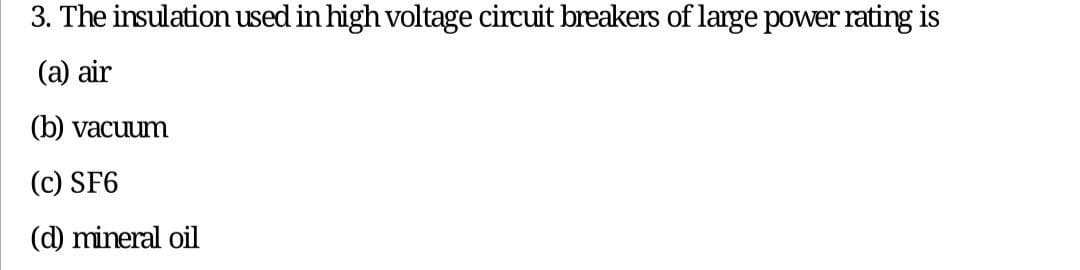 3. The insulation used in high voltage circuit breakers of large power rating is
(a) air
(b) vacuum
(c) SF6
(d) mineral oil
