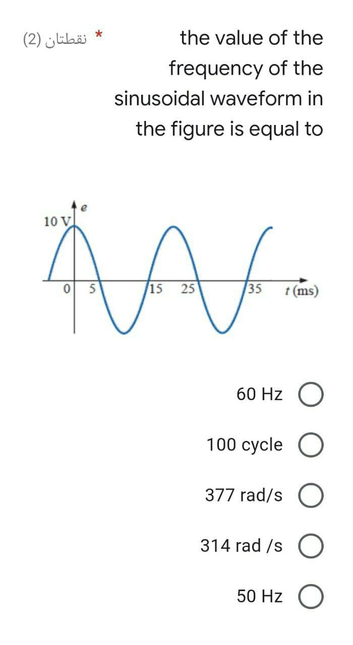 نقطتان (2)
10 V
*
e
ÄA
0
15 25
the value of the
frequency of the
sinusoidal waveform in
the figure is equal to
35
t (ms)
60 Hz O
100 cycle O
377 rad/s O
314 rad /s
50 Hz O