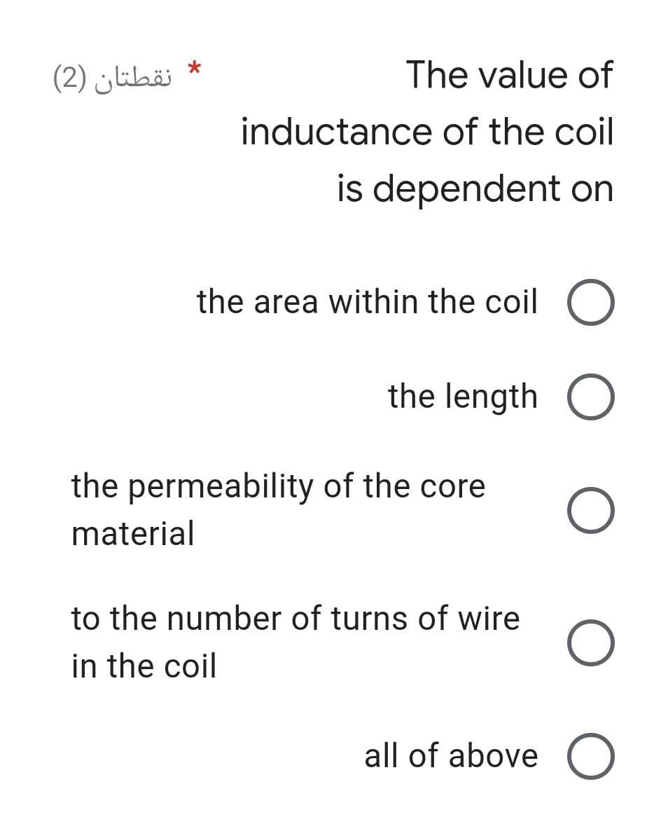 نقطتان (2)
*
The value of
inductance of the coil
is dependent on
the area within the coil O
the length O
O
the permeability of the core
material
to the number of turns of wire
in the coil
O
all of above O