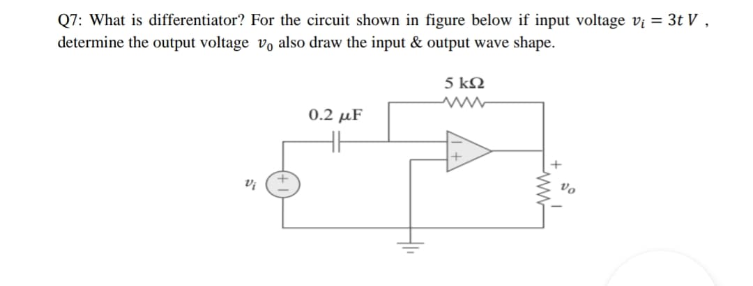 Q7: What is differentiator? For the circuit shown in figure below if input voltage vị = 3t V ,
determine the output voltage vo also draw the input & output wave shape.
5 k2
0.2 µF
HH
Vi
