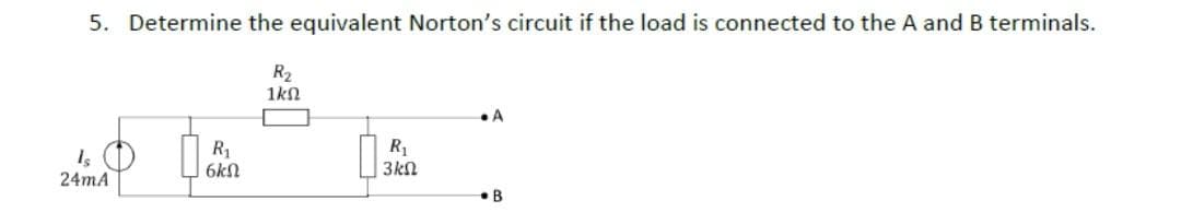5. Determine the equivalent Norton's circuit if the load is connected to the A and B terminals.
R₂
1ΚΩ
Is
24mA
R₁
6kN
R₁
3kn
A
B