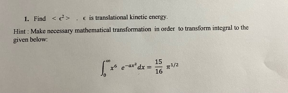 1. Find < e> . e is translational kinetic
energy.
Hint : Make necessary mathematical transformation in order to transform integral to the
given below:
15
e-ax? dx =
n/2
16
0,
