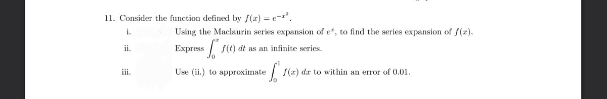 11. Consider the function defined by f(x) = e-x².
i.
ii.
iii.
Using the Maclaurin series expansion of e, to find the series expansion of f(x).
Express
f(t) dt as an infinite series.
Use (ii.) to approximate
f(a) da to within an error of 0.01.