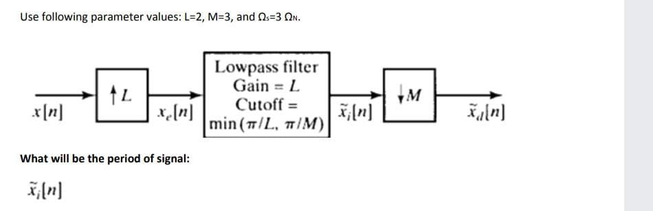 Use following parameter values: L=2, M=3, and Ns=3 ON.
Lowpass filter
Gain = L
%3D
Cutoff =
x[n]
川
%3D
x,(n]
min (7/L, TIM)
What will be the period of signal:
列
