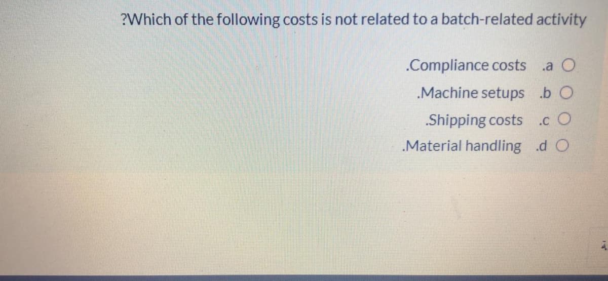 ?Which of the following costs is not related to a batch-related activity
.Compliance costs
.a O
.Machine setups .b O
.Shipping costs
.c O
„Material handling .d O
