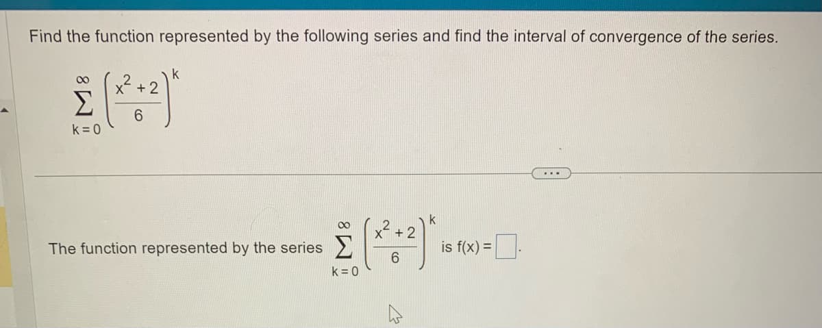 Find the function represented by the following series and find the interval of convergence of the series.
M8
k = 0
x + 2
6
k
The function represented by the series
8
k=0
k
+2
(²:²)
6
is f(x) = .
...