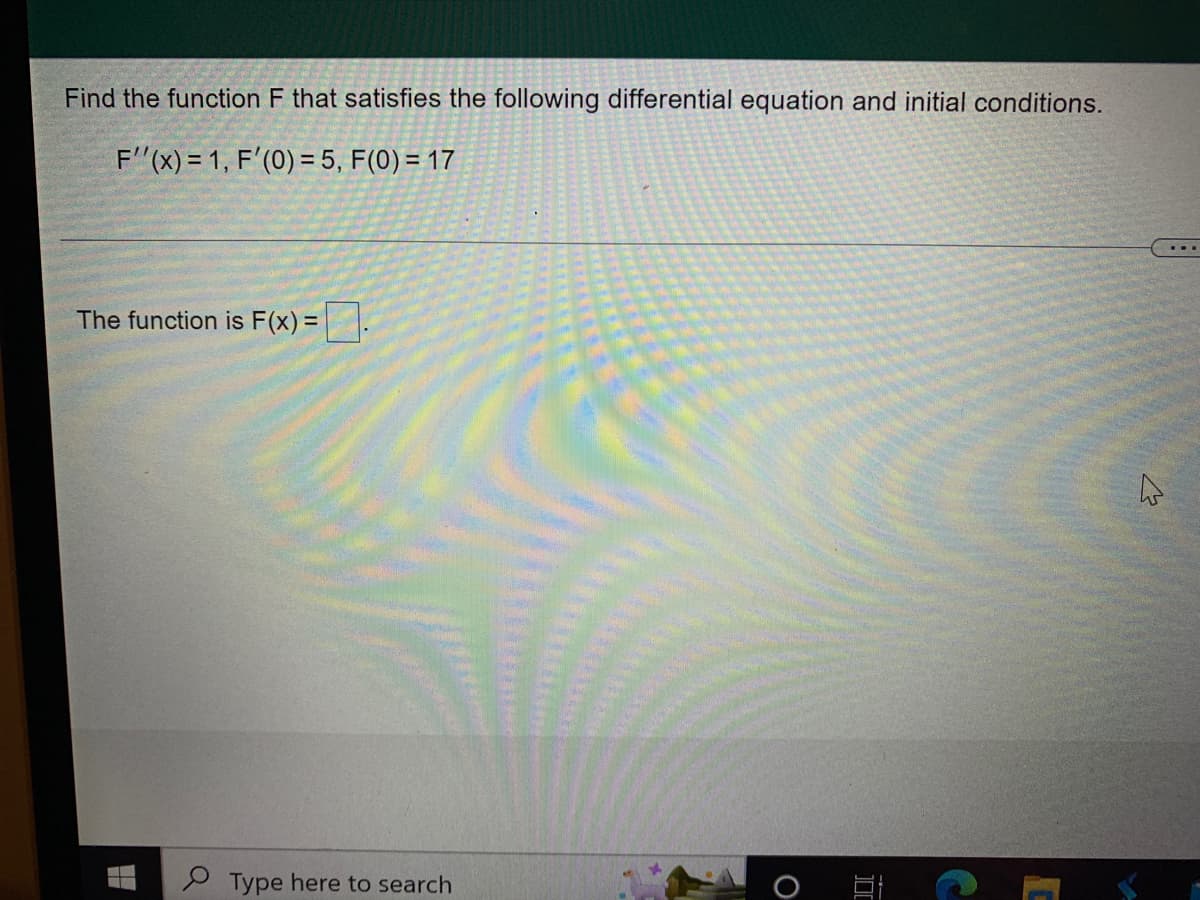 Find the function F that satisfies the following differential equation and initial conditions.
F''(x) = 1, F'(0) = 5, F(0) = 17
The function is F(x)=
H
Type here to search
O
I