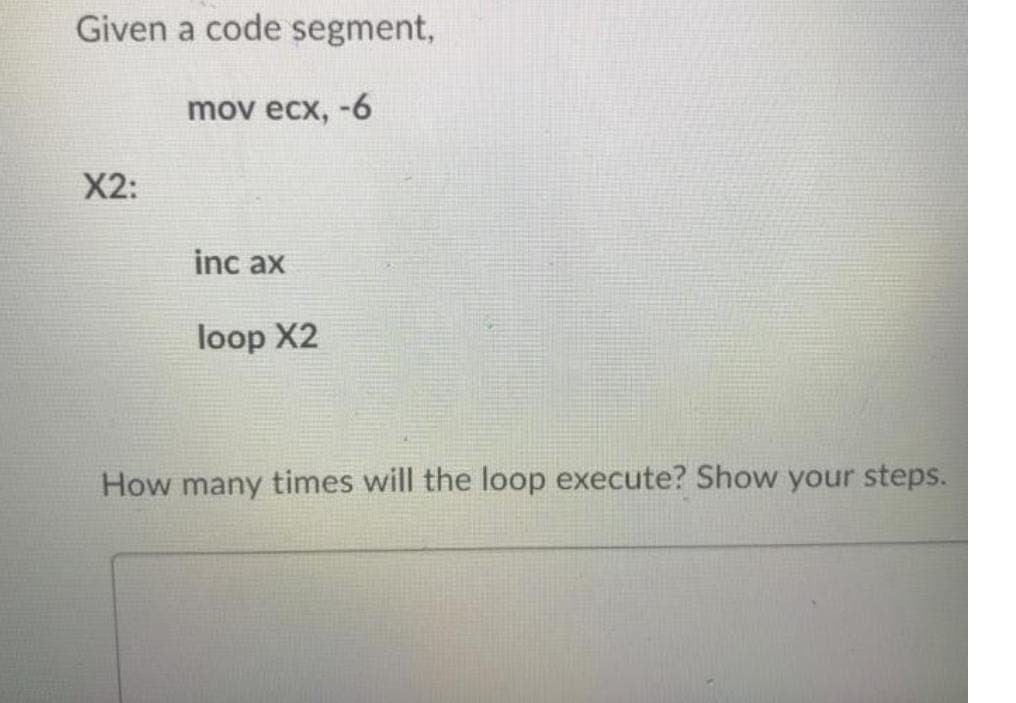 Given a code segment,
mov ecx, -6
X2:
inc ax
loop X2
How many times will the loop execute? Show your steps.
