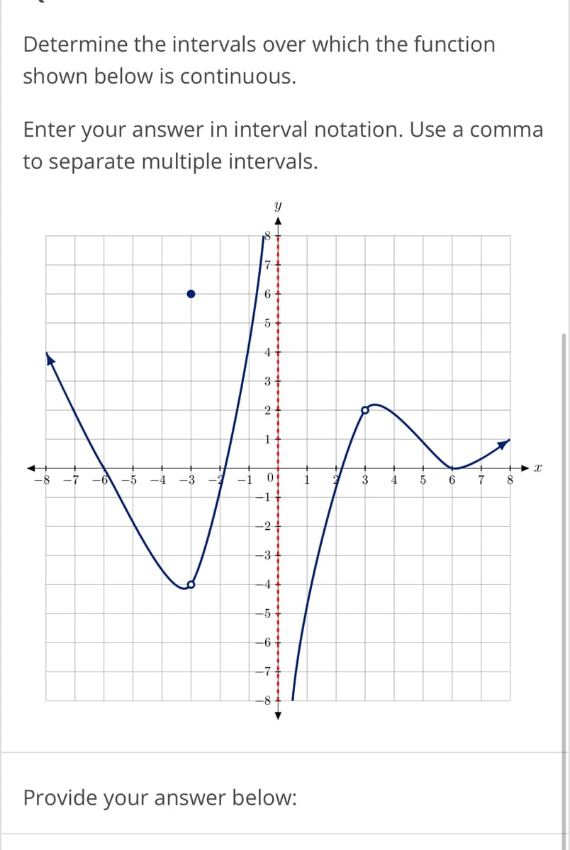 Determine the intervals over which the function
shown below is continuous.
Enter your answer in interval notation. Use a comma
to separate multiple intervals.
-5
-4
-3
-1
17
6
3
2
1
0
4
Provide your answer below:
3
4
5
6
7
8
X
