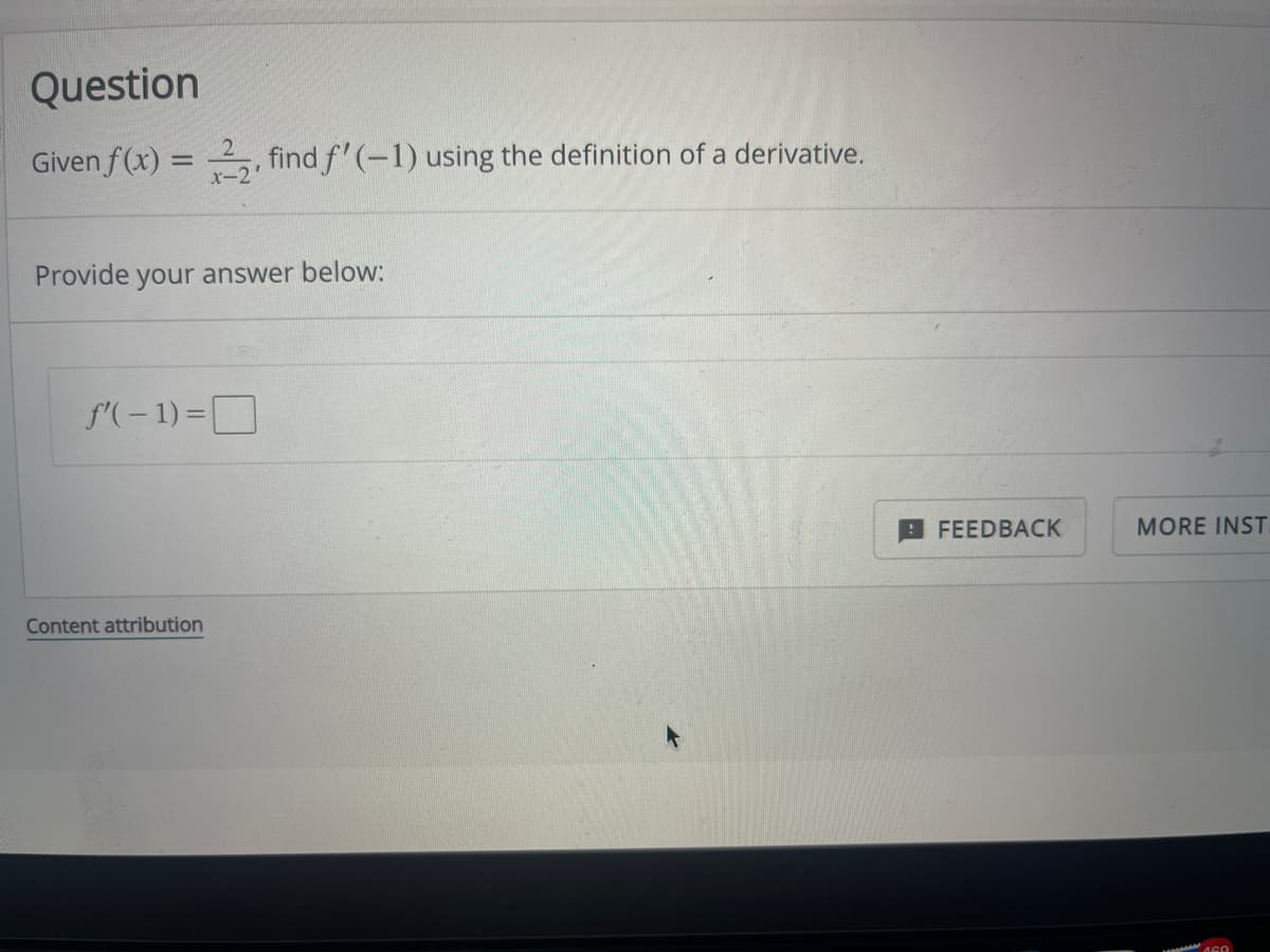 Question
Given f(x) = 2₂, find f'(-1) using the definition of a derivative.
x-2
Provide your answer below:
f'(-1)=
Content attribution
FEEDBACK
MORE INST
460