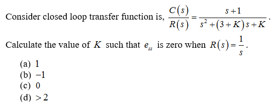 C(s)
R(s) s +(3+ K)s+K
Consider closed loop transfer function is,
s+1
Calculate the value of K such that e is zero when R(s)= .
(a) 1
(b) –1
(с) 0
(d) >2

