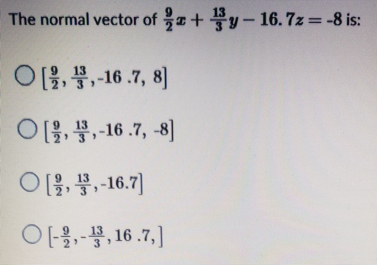 The normal vector of 2 x + By - 16.7z = -8 is:
[2, , -16.7, 8
0 [물, 꽃, -16.7, -8]
[올, 꽃, -16.71
아올, - 꽃, 16.7.]