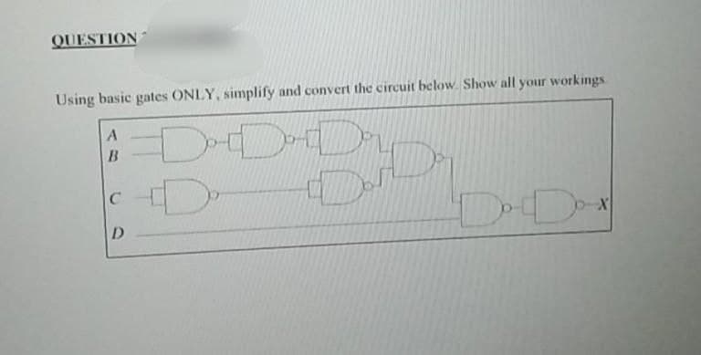 QUESTION
Using basic gates ONLY, simplify and convert the circuit below. Show all your workings.
DD
B
D
