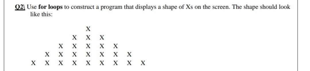 Q2| Use for loops to construct a program that displays a shape of Xs on the screen. The shape should look
like this:
X
X X X
X
X
X
X X X
X X X
X
хх
X
X
X X X
