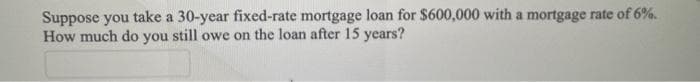 Suppose you take a 30-year fixed-rate mortgage loan for $600,000 with a mortgage rate of 6%.
How much do you still owe on the loan after 15 years?
