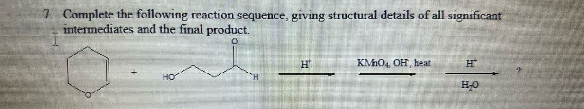 7. Complete the following reaction sequence, giving structural details of all significant
intermediates and the final product.
I
HO
H
KMnO4 OH, heat
H
H₂O
