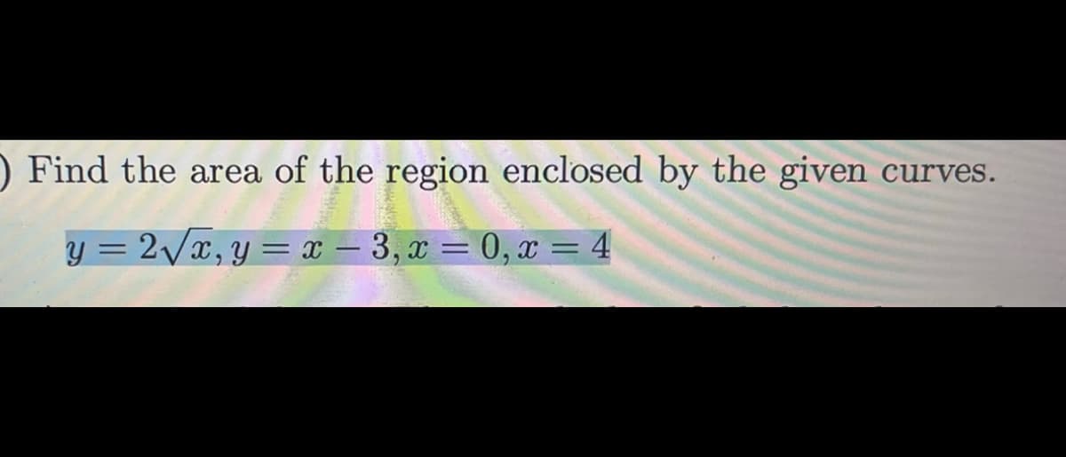 ) Find the area of the region enclosed by the given curves.
y = 2√√√√x, y=x-3,x=0, x= 4