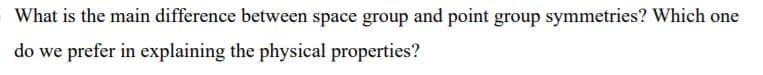 What is the main difference between space group and point group symmetries? Which one
do we prefer in explaining the physical properties?
