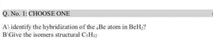 Q. No. 1: CHOOSE ONE
A\identify the hybridization of the ,Be atom in BeH2?
BGive the isomers structural CSH12
