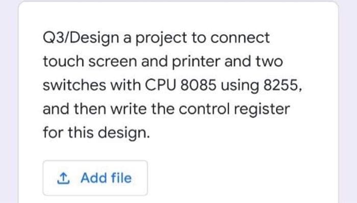 Q3/Design a project to connect
touch screen and printer and two
switches with CPU 8085 using 8255,
and then write the control register
for this design.
1 Add file
