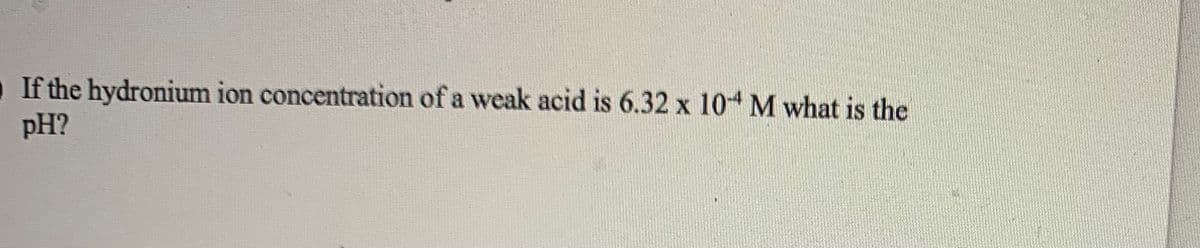 If the hydronium ion concentration of a weak acid is 6.32 x 10 M what is the
pH?
