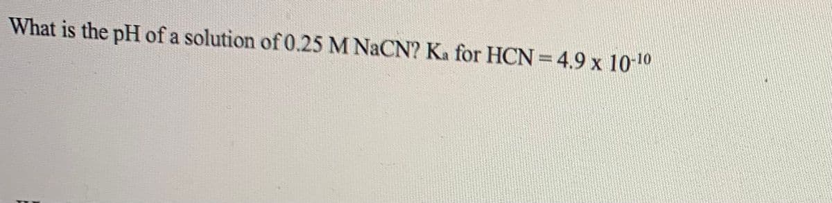 What is the pH of a solution of 0.25 M NACN? Ka for HCN = 4.9 x 10 10
