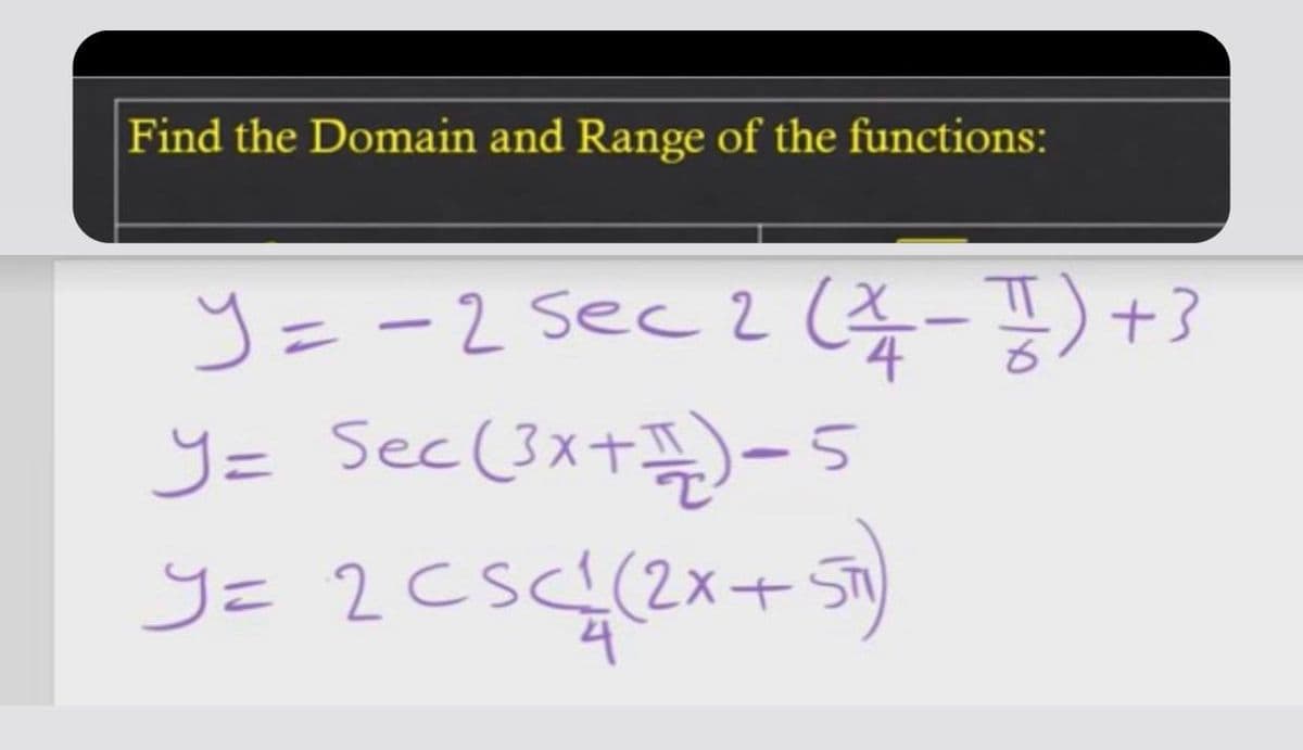 Find the Domain and Range of the functions:
y= -2 sec 2 (-T)+3
y= Sec(3x+)-s
y= 2CSC(2x+ So)
