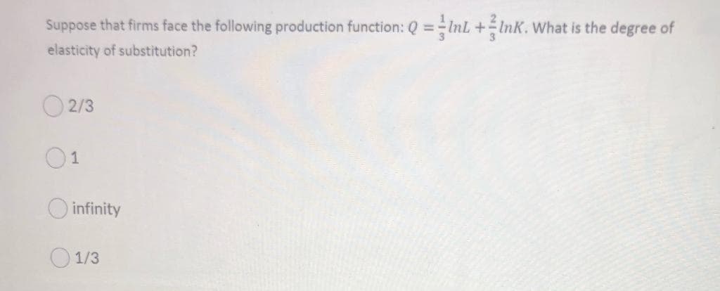 Suppose that firms face the following production function: Q=InL +Ink. What is the degree of
elasticity of substitution?
02/3
1
infinity
1/3