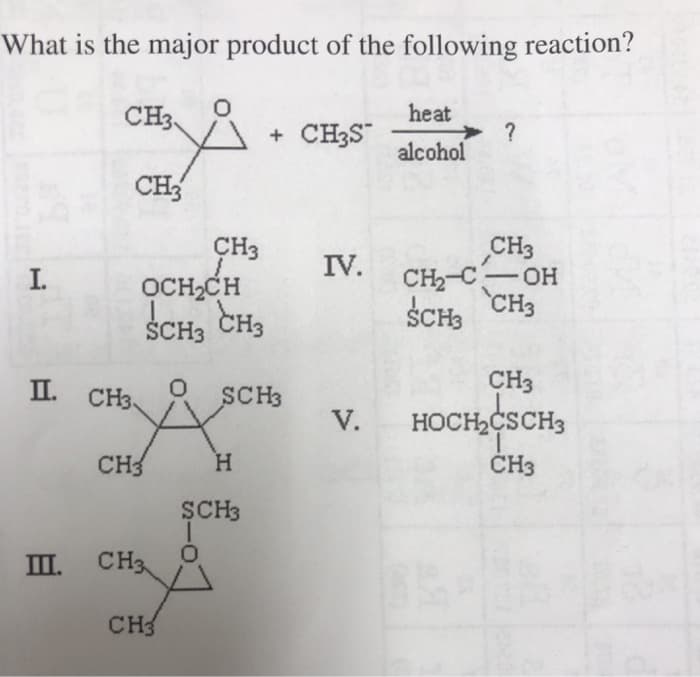 What is the major product of the following reaction?
I.
CH3
CH3
II. CH3.
CH3
1.
OCH₂CH
SCH₂ CH3
CH3
III. CH3
CH3
0
0
+ CH3S
SCH3
H
SCH3
0
IV.
V.
heat
alcohol
?
CH3
CH₂-C
SCH3 CH3
- OH
CH3
HOCH₂CSCH3
T
CH3