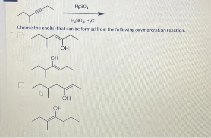 H₂SO4, H₂O
Choose the enol(s) that can be formed from the following oxymercration reaction.
OH
ОН
OH
HgSO4
ОН