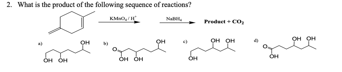 2. What is the product of the following sequence of reactions?
a)
ОН
ОН
OH
b)
KMnO4/H™
ОН
ОН
OH
NaBH4
c)
OH
Product + CO₂
ОН ОН
d)
OH
ОН ОН