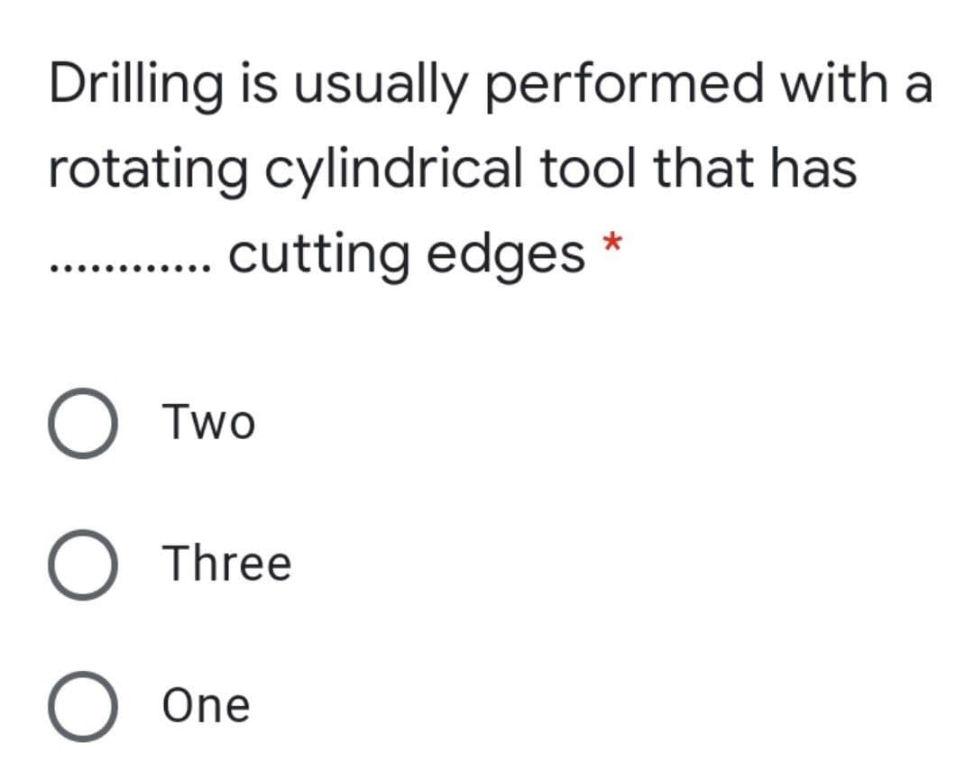 Drilling is usually performed with a
rotating cylindrical tool that has
. cutting edges *
O Two
O Three
O One
