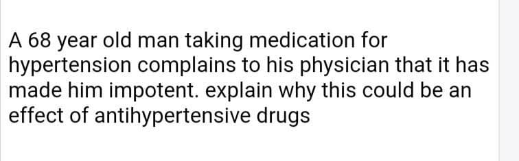 A 68 year old man taking medication for
hypertension complains to his physician that it has
made him impotent. explain why this could be an
effect of antihypertensive drugs