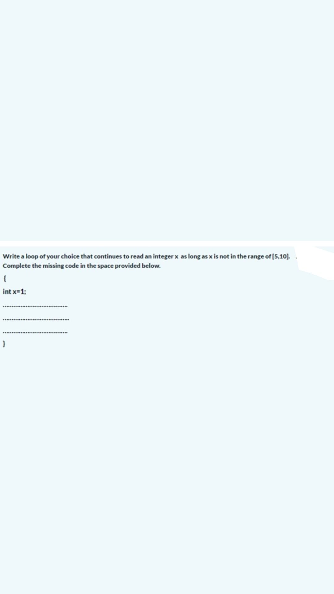 Write a loop of your choice that continues to read an integer x as long as x is not in the range of [5,10].
Complete the missing code in the space provided below.
int x=1;
