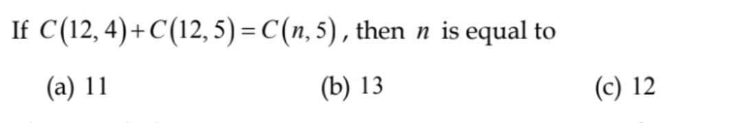 If C(12,4) + C(12,5) = C(n, 5), then n is equal to
(a) 11
(b) 13
(c) 12