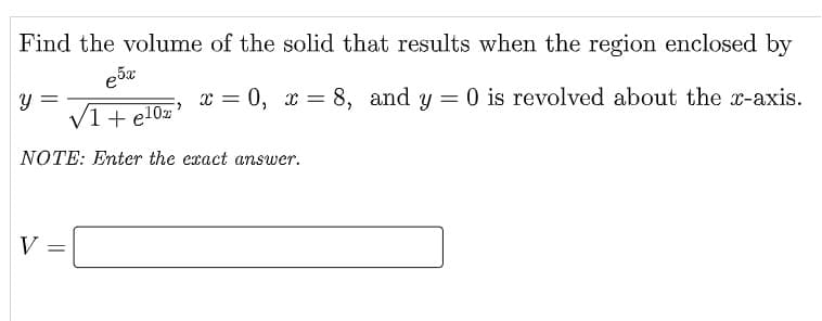 Find the volume of the solid that results when the region enclosed by
x = 0, x = 8, and y =0 is revolved about the x-axis.
V1 + e10z
NOTE: Enter the exact answer.
V =
