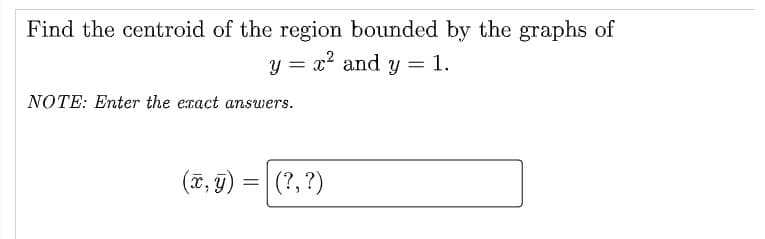 Find the centroid of the region bounded by the graphs of
y = x² and y
1.
NOTE: Enter the exact answers.
(¤, g) = | (?, ?)

