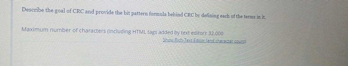 Describe the goal of CRC and provide the bit pattern formula behind CRC by defining each of the terms in it.
Maximum number of characters (including HTML tags added by text editor): 32,000
Show Rich-Text Editor (and character count)