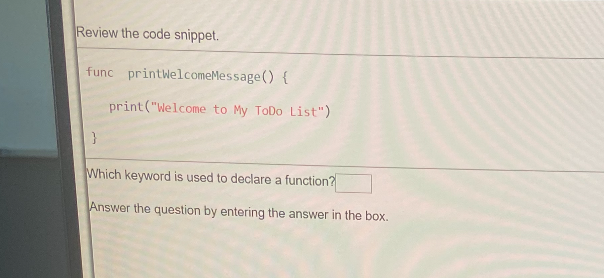 Review the code snippet.
func printwelcomeMessage() {
}
print("Welcome to My ToDo List")
Which keyword is used to declare a function?
Answer the question by entering the answer in the box.