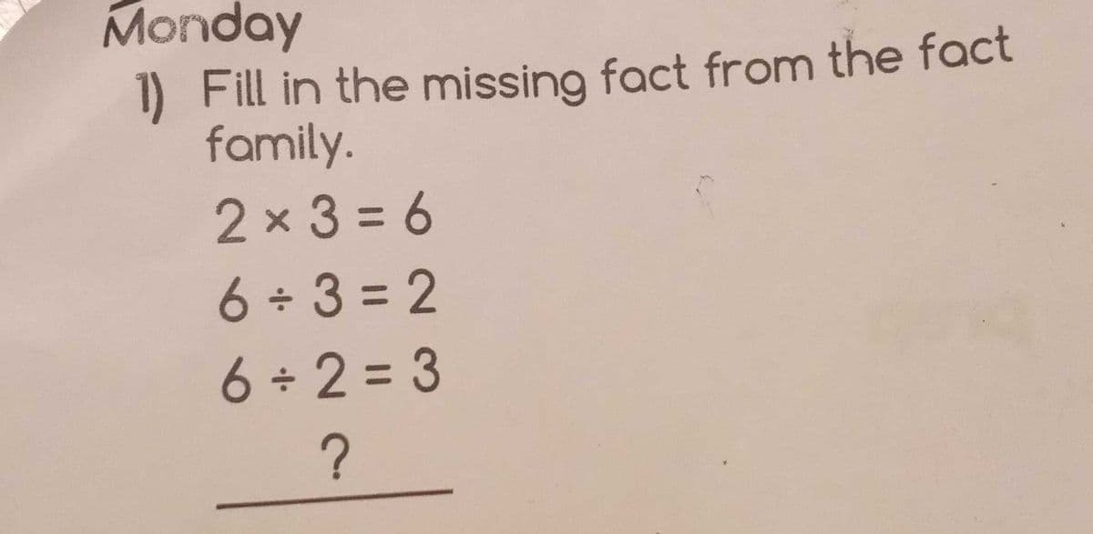 Monday
1) Fill in the missing fact from the fact
family.
2x3%3D6
6 3 = 2
6 ÷ 2 = 3
?
