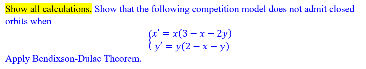 Show all calculations. Show that the following competition model does not admit closed
orbits when
Apply Bendixson-Dulac Theorem.
(x' = x(3x - 2y)
ly' = y(2-x-y)