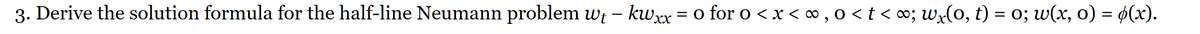 3. Derive the solution formula for the half-line Neumann problem wt – kwxx = 0 for 0 < x <∞,0 < t < ∞; wx(0, t) = 0; w(x, 0) = ø(x).
-