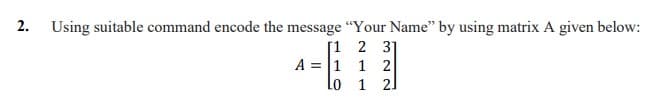 2. Using suitable command encode the message "Your Name" by using matrix A given below:
[1 2 3]
A = 1 1 2
Lo 1 21

